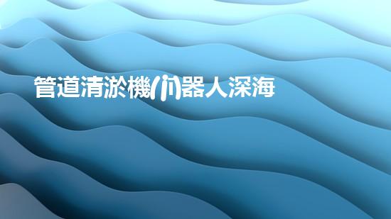 管道清淤機(jī)器人深海發(fā)現(xiàn)：神秘生物的秘密天堂？
